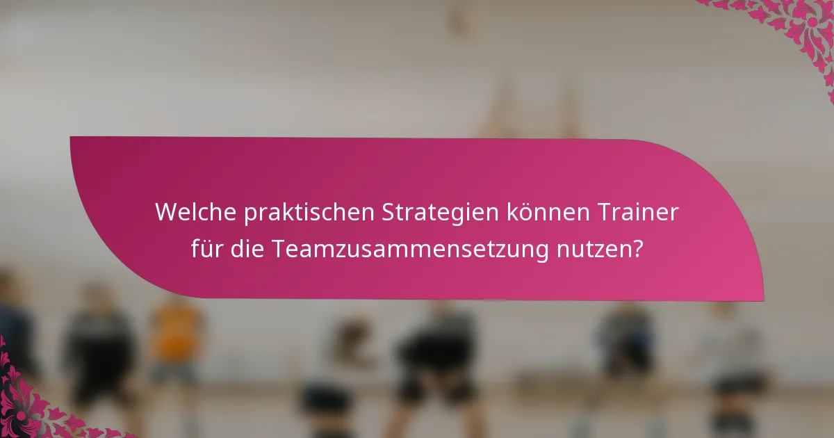Welche praktischen Strategien können Trainer für die Teamzusammensetzung nutzen?